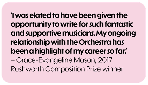 I was elated to have been given the opportunity to write for such fantastic and supportive musicians. My ongoing relationship with the Orchestra has been a highlight of my career so far. - Grace-Evangeline Mason, 2017 Rushworth Composition Prize winner